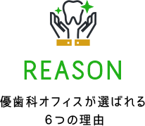 REASON 優歯科オフィスが選ばれる６つの理由