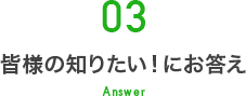 03 皆様の知りたい！にお答え Answer