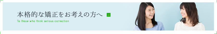 本格的な矯正をお考えの方へ To those who think serious correction
